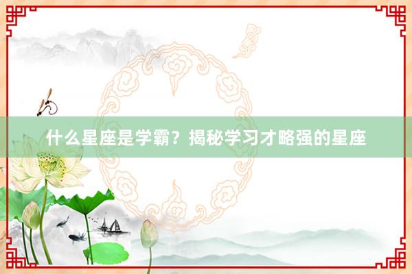 什么星座是学霸？揭秘学习才略强的星座
