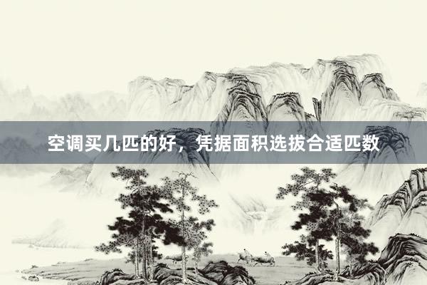 空调买几匹的好，凭据面积选拔合适匹数